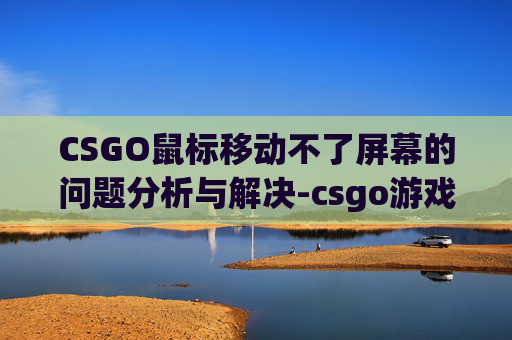 CSGO鼠标移动不了屏幕的问题分析与解决-csgo游戏时鼠标移动不了视角