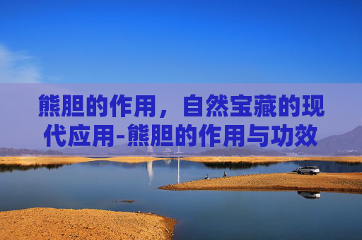 熊胆的作用，自然宝藏的现代应用-熊胆的作用与功效有哪些