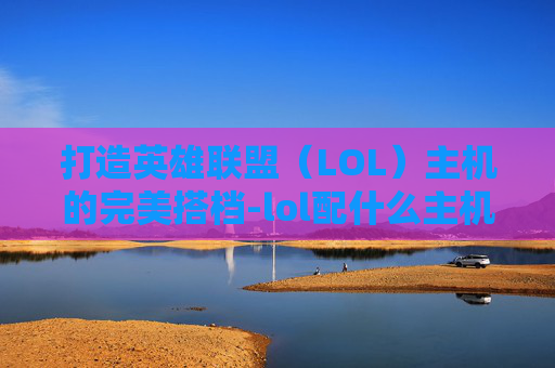 打造英雄联盟（LOL）主机的完美搭档-lol配什么主机好用
