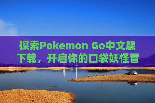 探索Pokemon Go中文版下载，开启你的口袋妖怪冒险之旅-