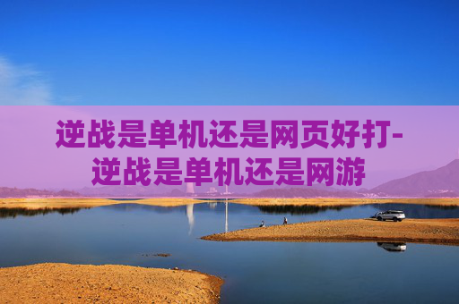 逆战是单机还是网页好打-逆战是单机还是网游