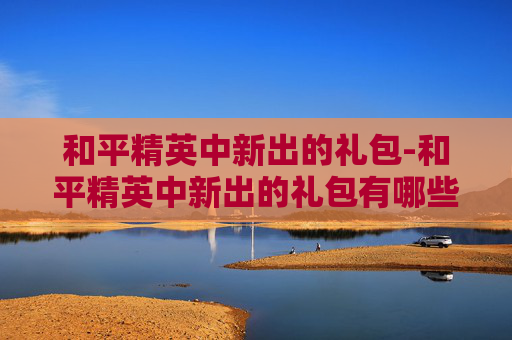 和平精英中新出的礼包-和平精英中新出的礼包有哪些