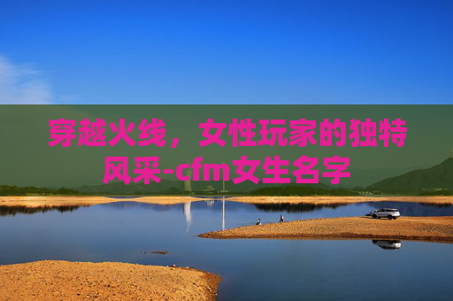 穿越火线，女性玩家的独特风采-cfm女生名字