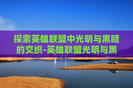 探索英雄联盟中光明与黑暗的交织-英雄联盟光明与黑暗阵容