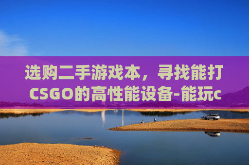 选购二手游戏本，寻找能打CSGO的高性能设备-能玩csgo的二手笔记本