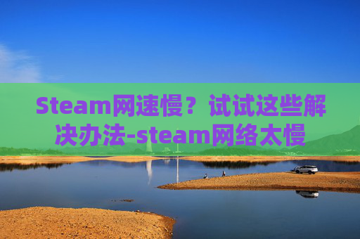 Steam网速慢？试试这些解决办法-steam网络太慢