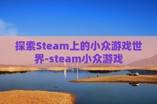 探索Steam上的小众游戏世界-steam小众游戏