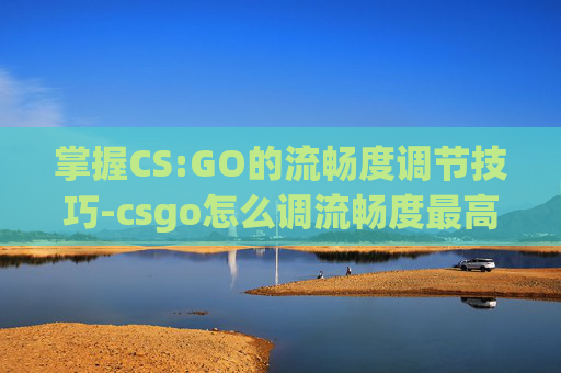 掌握CS:GO的流畅度调节技巧-csgo怎么调流畅度最高