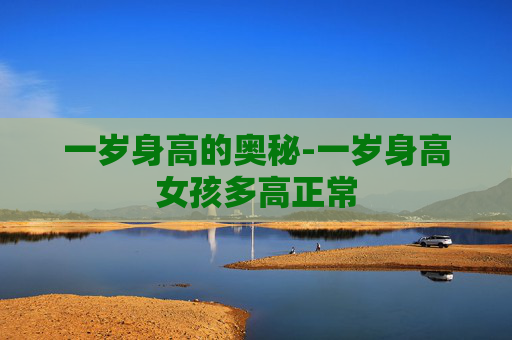 一岁身高的奥秘-一岁身高女孩多高正常
