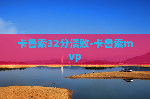 卡鲁索32分溃败-卡鲁索mvp