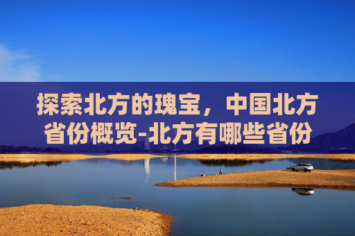 探索北方的瑰宝，中国北方省份概览-北方有哪些省份和城市