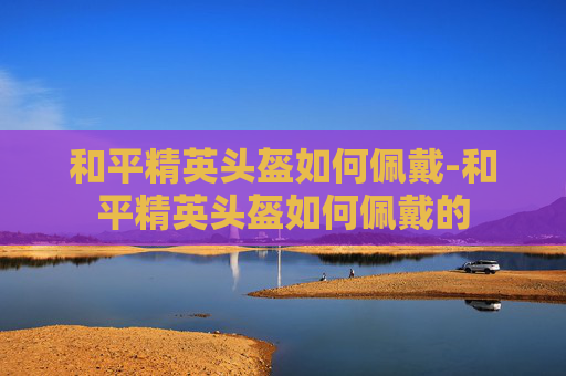和平精英头盔如何佩戴-和平精英头盔如何佩戴的