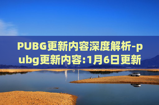 PUBG更新内容深度解析-pubg更新内容:1月6日更新内容一览