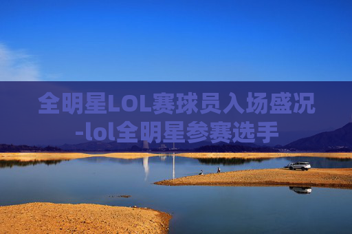 全明星LOL赛球员入场盛况-lol全明星参赛选手