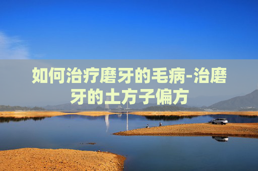 如何治疗磨牙的毛病-治磨牙的土方子偏方