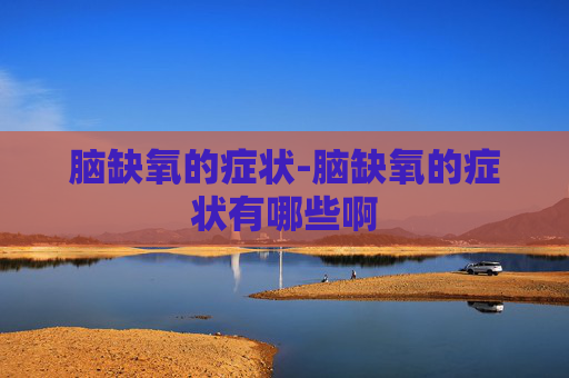 脑缺氧的症状-脑缺氧的症状有哪些啊