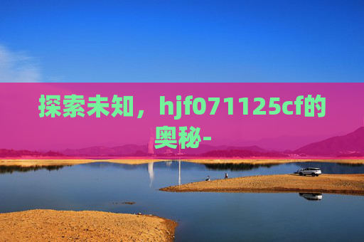 探索未知，hjf071125cf的奥秘-