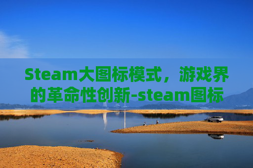 Steam大图标模式，游戏界的革命性创新-steam图标都变得特别大