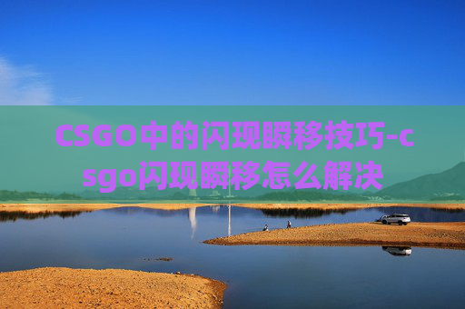 CSGO中的闪现瞬移技巧-csgo闪现瞬移怎么解决
