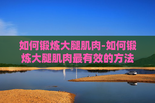 如何锻炼大腿肌肉-如何锻炼大腿肌肉最有效的方法