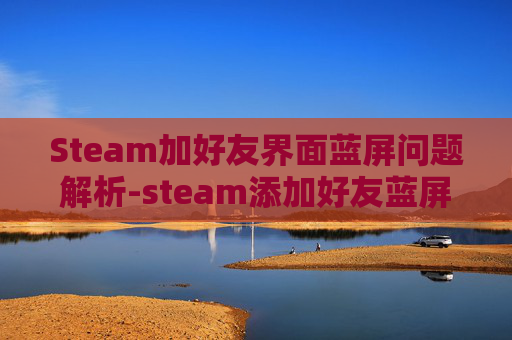 Steam加好友界面蓝屏问题解析-steam添加好友蓝屏
