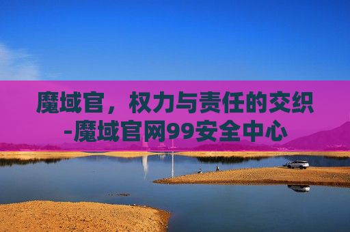 魔域官，权力与责任的交织-魔域官网99安全中心