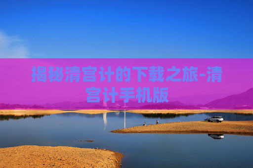 揭秘清宫计的下载之旅-清宫计手机版