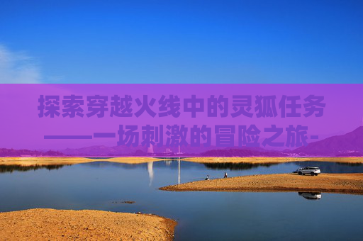 探索穿越火线中的灵狐任务——一场刺激的冒险之旅-cf灵狐r