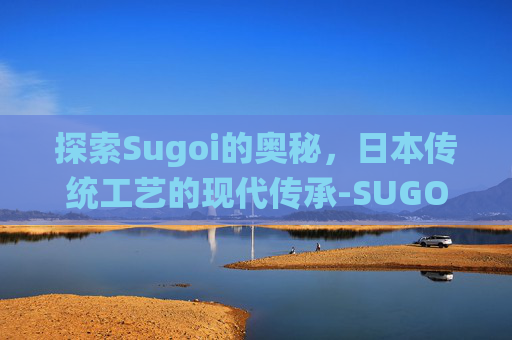 探索Sugoi的奥秘，日本传统工艺的现代传承-SUGOIDEKAI什么意思