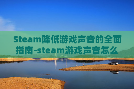 Steam降低游戏声音的全面指南-steam游戏声音怎么调小