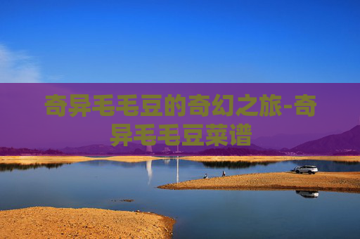奇异毛毛豆的奇幻之旅-奇异毛毛豆菜谱