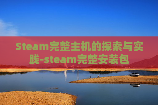 Steam完整主机的探索与实践-steam完整安装包