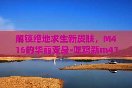 解锁绝地求生新皮肤，M416的华丽变身-吃鸡新m416皮肤