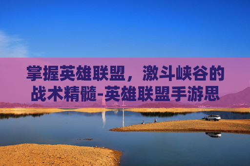 掌握英雄联盟，激斗峡谷的战术精髓-英雄联盟手游思路