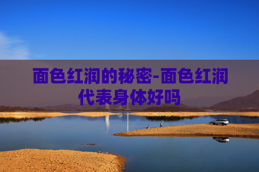 面色红润的秘密-面色红润代表身体好吗