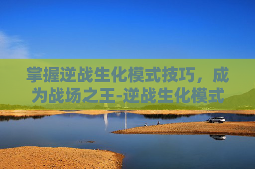 掌握逆战生化模式技巧，成为战场之王-逆战生化模式技巧攻略