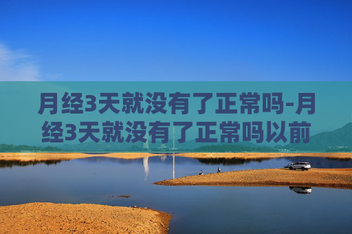 月经3天就没有了正常吗-月经3天就没有了正常吗以前7天