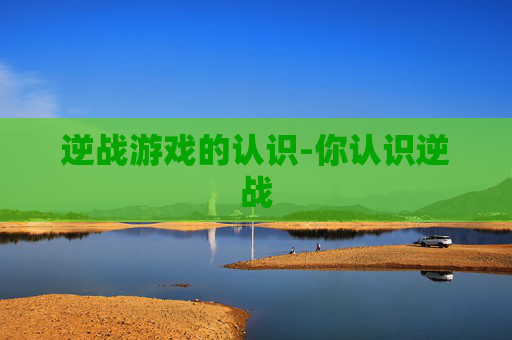 逆战游戏的认识-你认识逆战