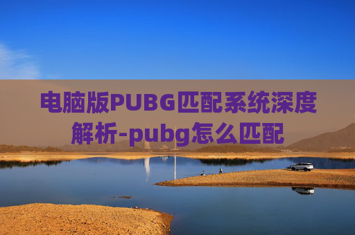 电脑版PUBG匹配系统深度解析-pubg怎么匹配