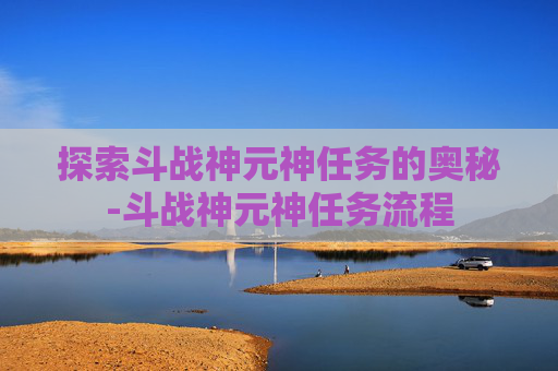 探索斗战神元神任务的奥秘-斗战神元神任务流程