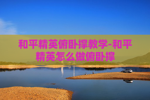 和平精英俯卧撑教学-和平精英怎么做俯卧撑