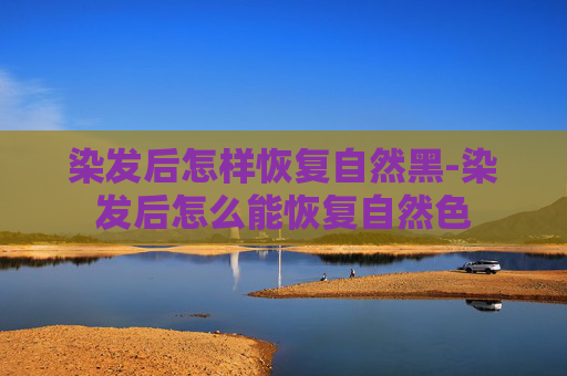 染发后怎样恢复自然黑-染发后怎么能恢复自然色
