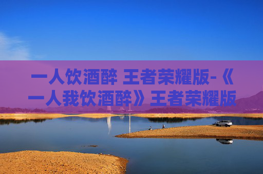 一人饮酒醉 王者荣耀版-《一人我饮酒醉》王者荣耀版