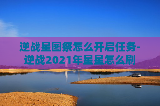 逆战星图祭怎么开启任务-逆战2021年星星怎么刷