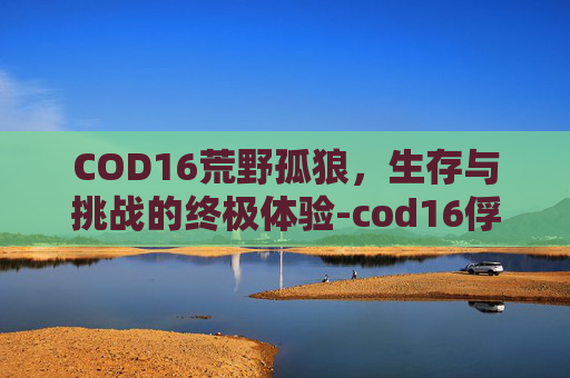 COD16荒野孤狼，生存与挑战的终极体验-cod16俘虏饿狼