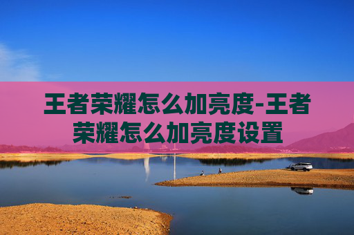 王者荣耀怎么加亮度-王者荣耀怎么加亮度设置