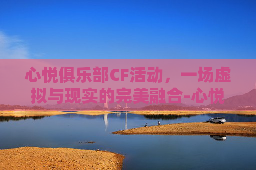 心悦俱乐部CF活动，一场虚拟与现实的完美融合-心悦俱乐部cf活动在哪