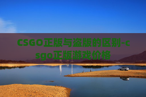CSGO正版与盗版的区别-csgo正版游戏价格