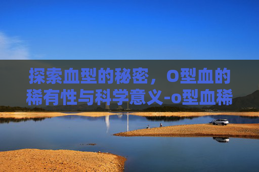 探索血型的秘密，O型血的稀有性与科学意义-o型血稀有不稀有