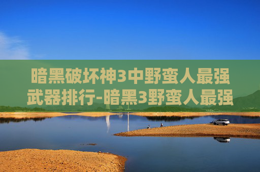 暗黑破坏神3中野蛮人最强武器排行-暗黑3野蛮人最强武器排行榜